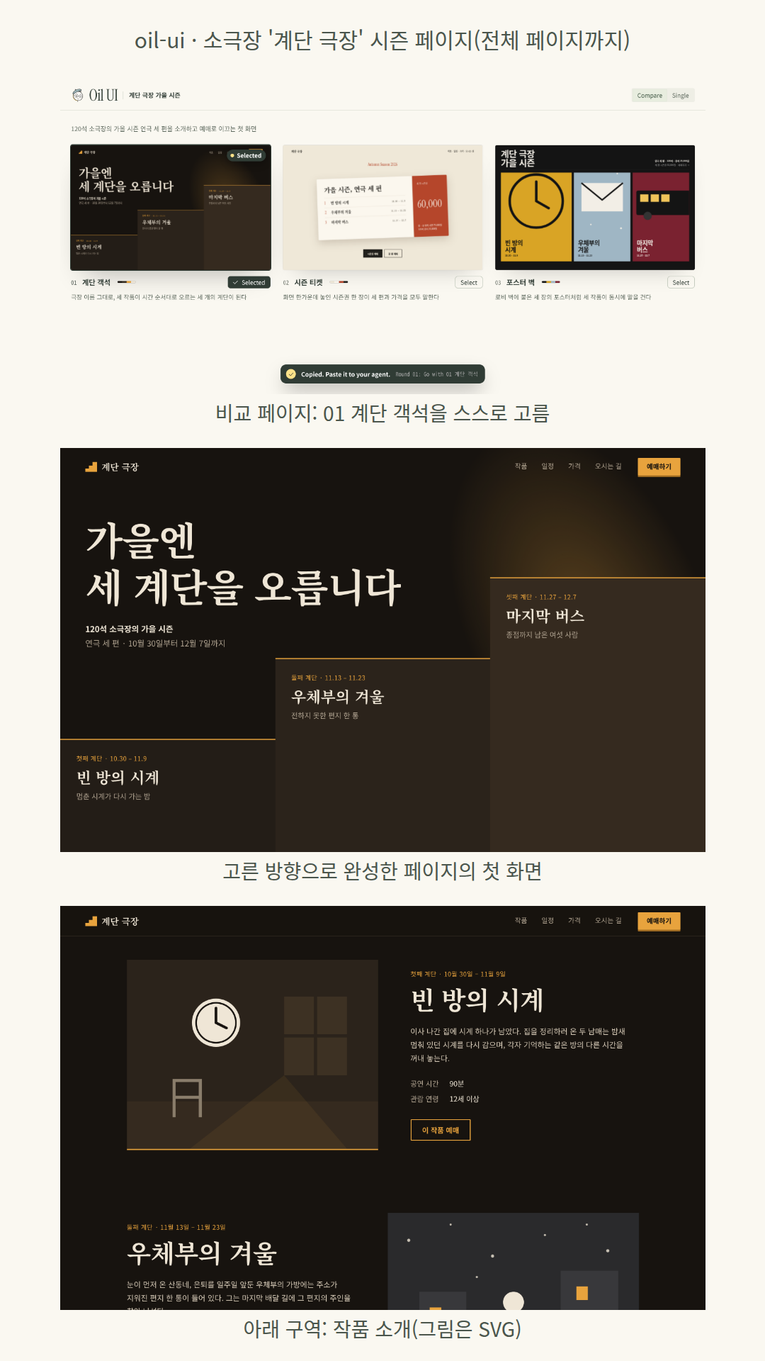 소극장 '계단 극장' 가을 시즌: 세 방향(01 계단 객석, 02 시즌 티켓, 03 포스터 벽)의 첫 화면과 비교 페이지를 만든 뒤 모델이 01을 골라 전체 페이지(site/index.html·style.css·main.js)까지 만들었다. 첫 화면이 200vh 동안 고정된 채 스크롤에 따라 계단이 다가오고, 아래로 작품 소개(SVG 그림)·일정 타임라인·가격·예매 폼·찾아오는 길 지도가 이어진다. 외부 라이브러리 없이 CSS와 바닐라 JS로 만들었다.